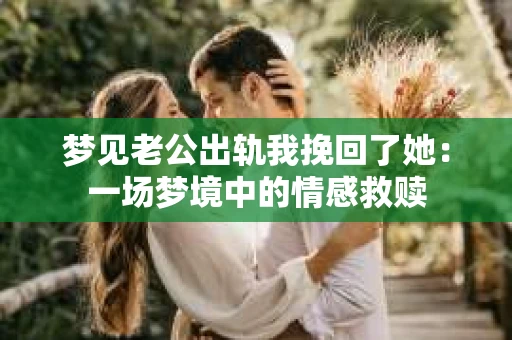 梦见老公出轨我挽回了她：一场梦境中的情感救赎