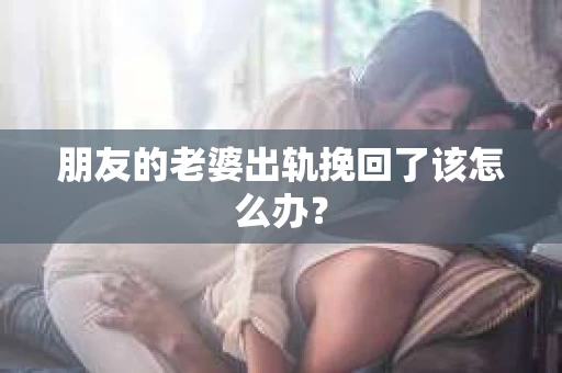 朋友的老婆出轨挽回了该怎么办? 朋友的老婆出轨挽回了该怎么办?