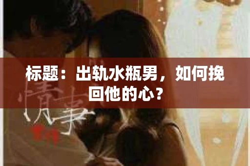 标题：出轨水瓶男，如何挽回他的心？