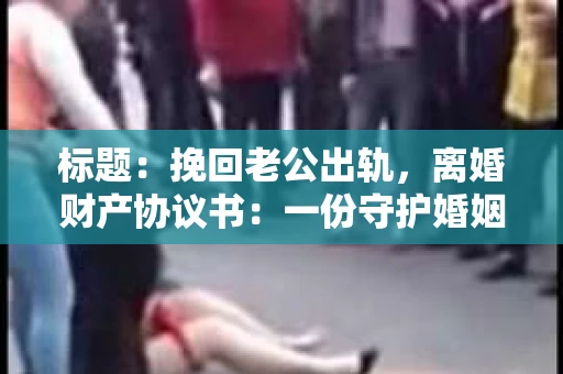 标题：挽回老公出轨，离婚财产协议书：一份守护婚姻与财产的明智选择