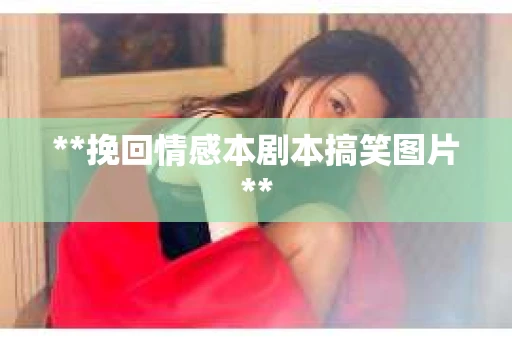 **挽回情感本剧本搞笑图片**