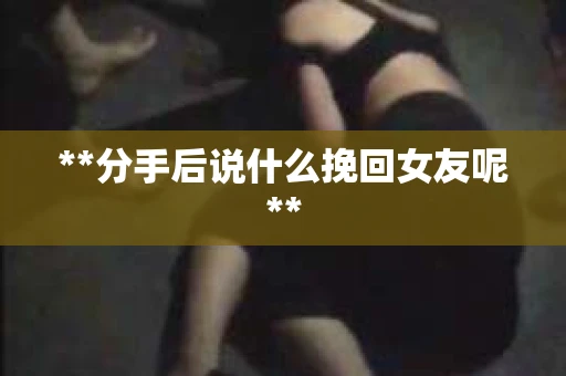 **分手后说什么挽回女友呢**