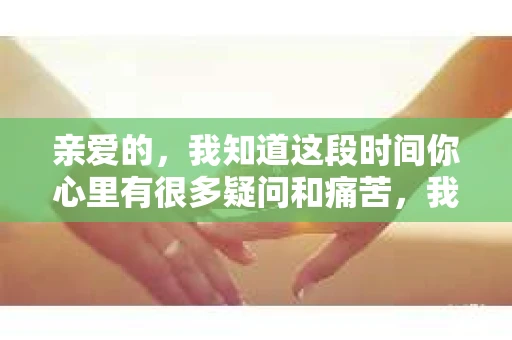 亲爱的，我知道这段时间你心里有很多疑问和痛苦，我也一样。我们在一起的时光，有欢笑也有泪水，那些美好的回忆，我永远都不会忘记。今天，我想通过这条短信，向你表达我的一些想法。