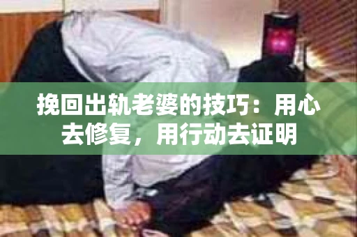 挽回出轨老婆的技巧：用心去修复，用行动去证明