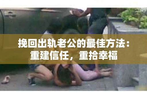 挽回出轨老公的最佳方法：重建信任，重拾幸福