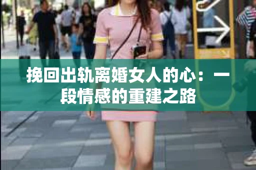 挽回出轨离婚女人的心：一段情感的重建之路