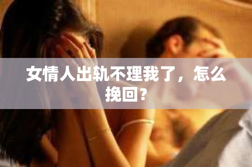 女情人出轨不理我了，怎么挽回？