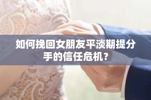 如何挽回女朋友平淡期提分手的信任危机？