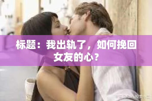 标题：我出轨了，如何挽回女友的心？