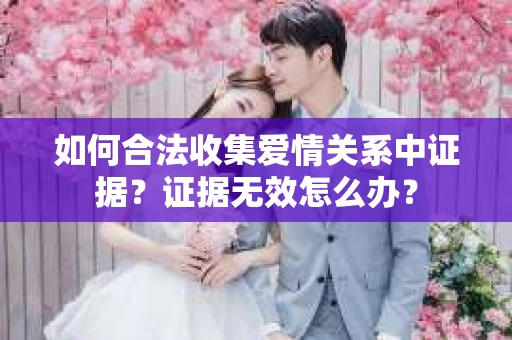 如何合法收集爱情关系中证据？证据无效怎么办？