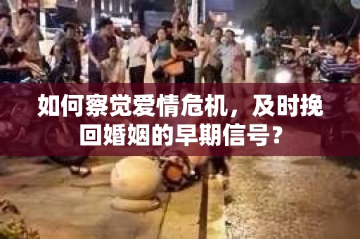 如何察觉爱情危机，及时挽回婚姻的早期信号？