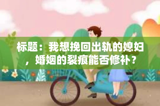 标题：我想挽回出轨的媳妇，婚姻的裂痕能否修补？