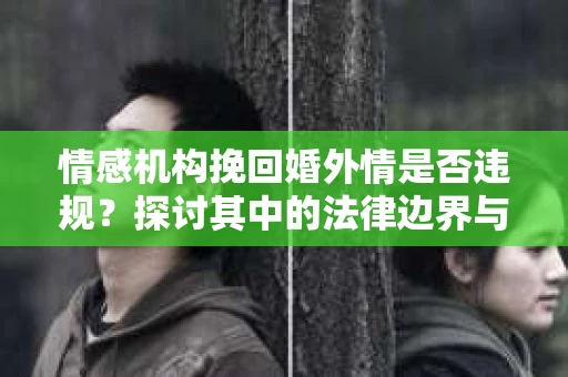 情感机构挽回婚外情是否违规？探讨其中的法律边界与伦理考量