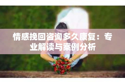 情感挽回咨询多久康复：专业解读与案例分析