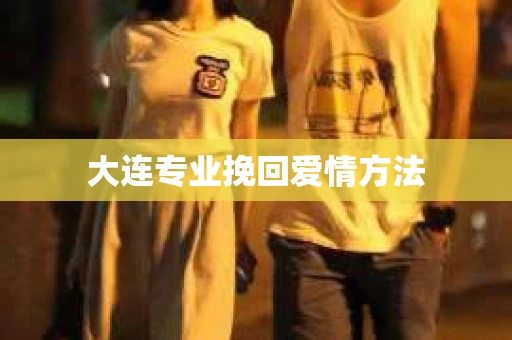 大连专业挽回爱情方法