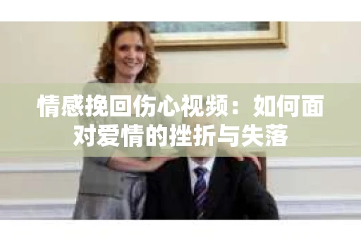 情感挽回伤心视频：如何面对爱情的挫折与失落