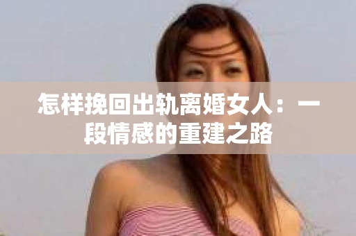 怎样挽回出轨离婚女人：一段情感的重建之路