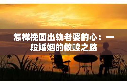 怎样挽回出轨老婆的心：一段婚姻的救赎之路