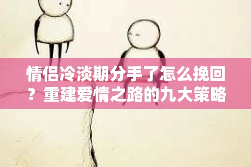 情侣冷淡期分手了怎么挽回？重建爱情之路的九大策略