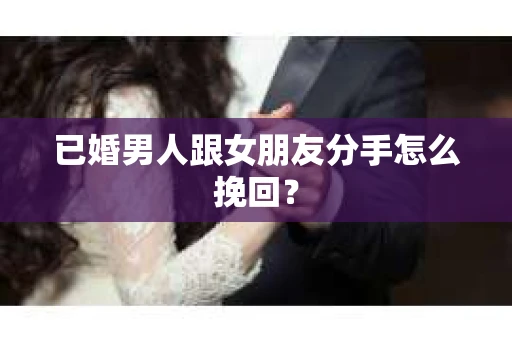 已婚男人跟女朋友分手怎么挽回？