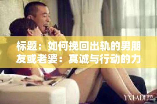 标题：如何挽回出轨的男朋友或老婆：真诚与行动的力量