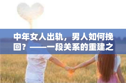 中年女人出轨，男人如何挽回？——一段关系的重建之路