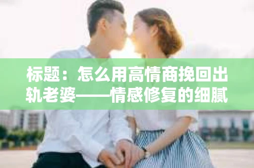 标题：怎么用高情商挽回出轨老婆——情感修复的细腻之道