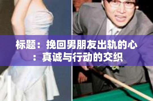 标题：挽回男朋友出轨的心：真诚与行动的交织