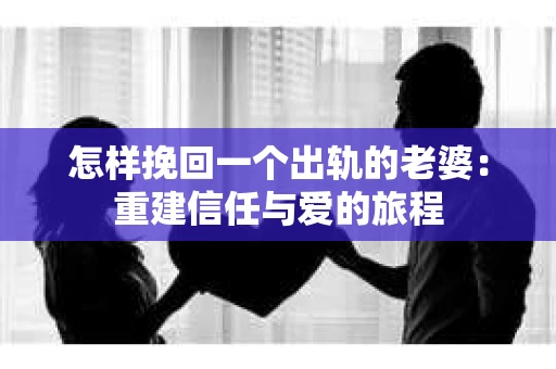 怎样挽回一个出轨的老婆：重建信任与爱的旅程