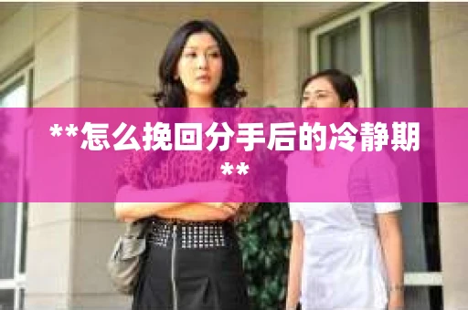 **怎么挽回分手后的冷静期**