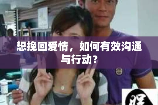 想挽回爱情，如何有效沟通与行动？