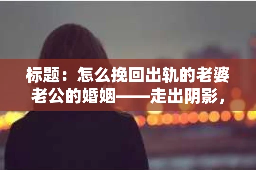标题：怎么挽回出轨的老婆老公的婚姻——走出阴影，重建信任