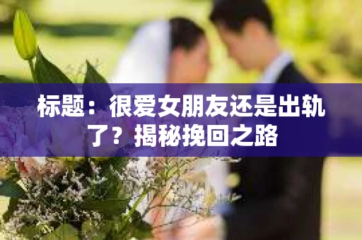 标题：很爱女朋友还是出轨了？揭秘挽回之路