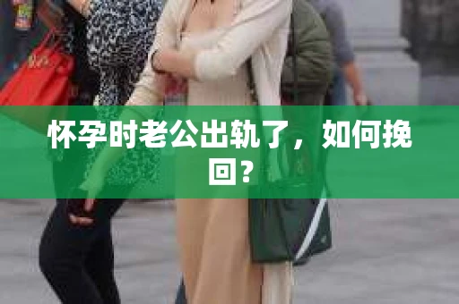 怀孕时老公出轨了，如何挽回？