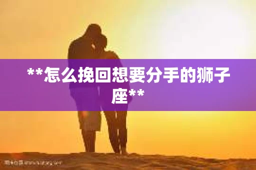 **怎么挽回想要分手的狮子座**