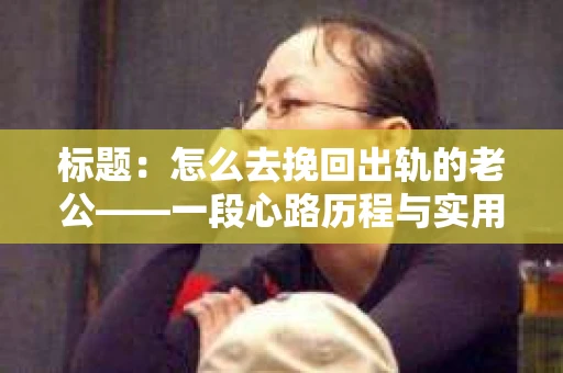 标题：怎么去挽回出轨的老公——一段心路历程与实用建议
