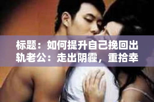 标题：如何提升自己挽回出轨老公：走出阴霾，重拾幸福