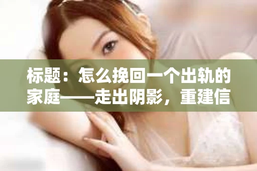标题：怎么挽回一个出轨的家庭——走出阴影，重建信任之路
