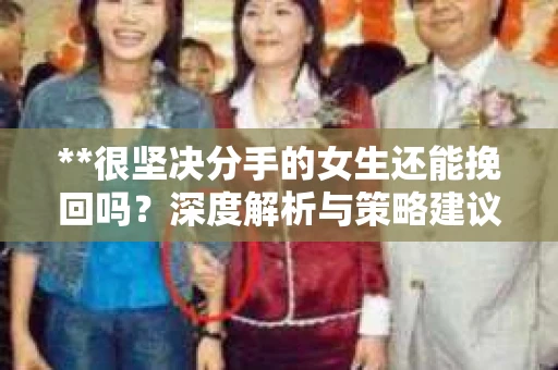 **很坚决分手的女生还能挽回吗？深度解析与策略建议**