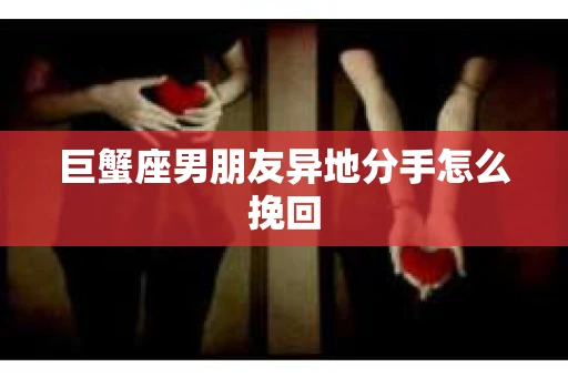 巨蟹座男朋友异地分手怎么挽回