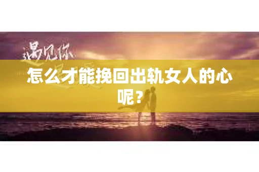 怎么才能挽回出轨女人的心呢？