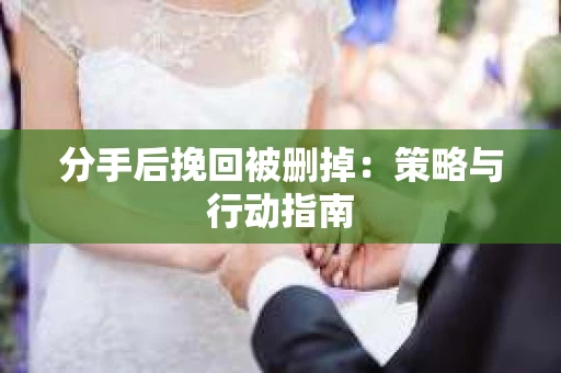 分手后挽回被删掉：策略与行动指南