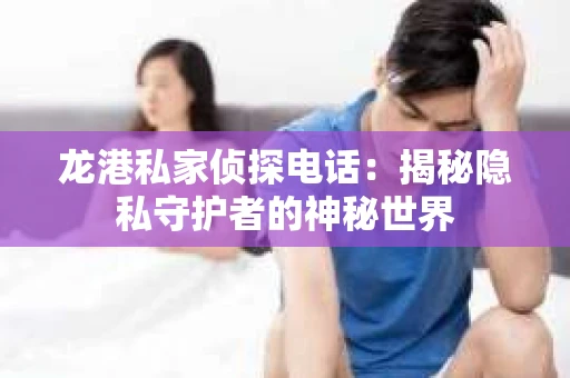 龙港私家侦探电话：揭秘隐私守护者的神秘世界