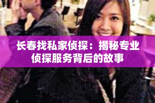 长春找私家侦探：揭秘专业侦探服务背后的故事