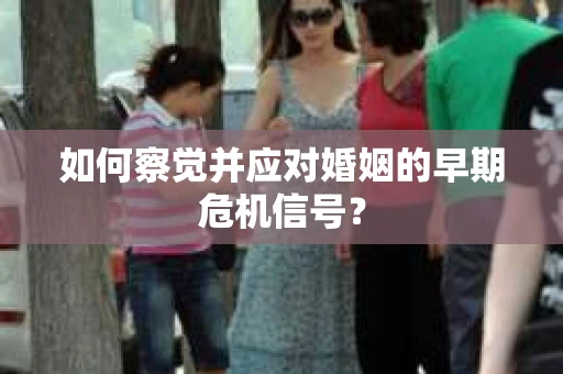 如何察觉并应对婚姻的早期危机信号？