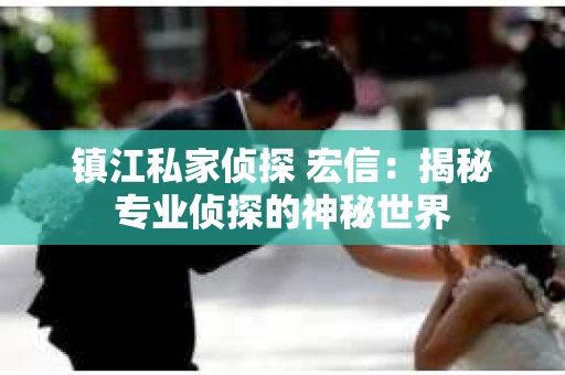 镇江私家侦探 宏信：揭秘专业侦探的神秘世界