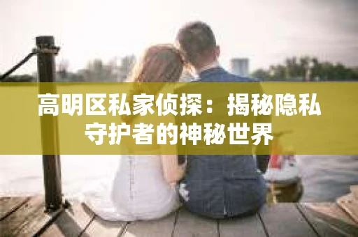 高明区私家侦探：揭秘隐私守护者的神秘世界
