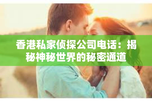 香港私家侦探公司电话：揭秘神秘世界的秘密通道