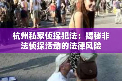 杭州私家侦探犯法：揭秘非法侦探活动的法律风险