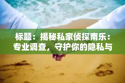 标题：揭秘私家侦探南乐：专业调查，守护你的隐私与权益